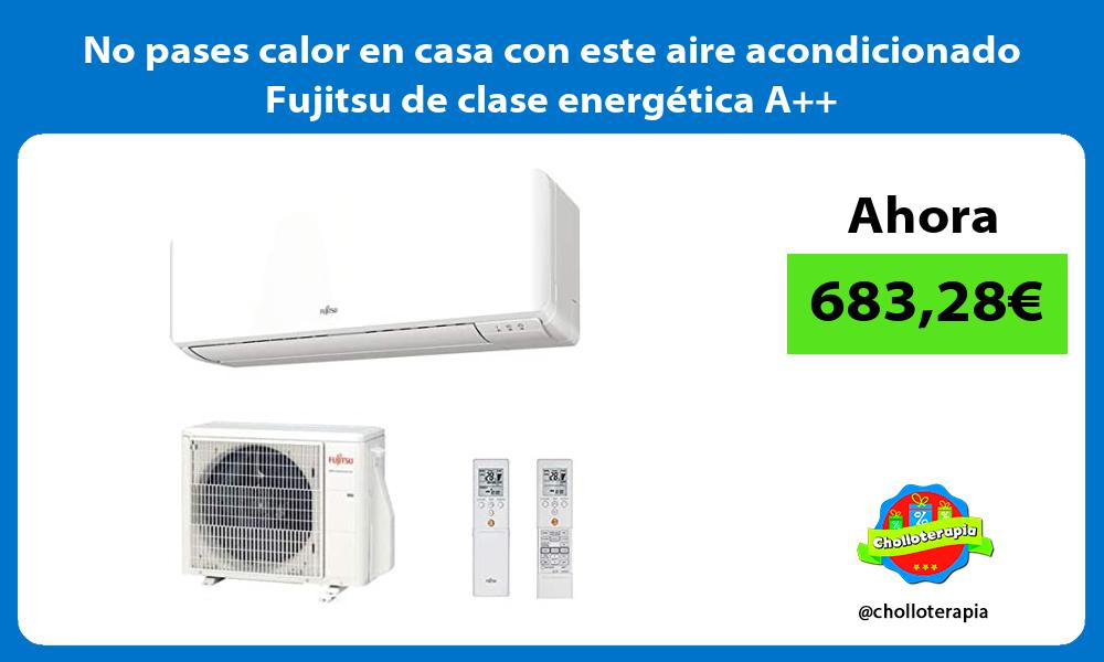 No pases calor en casa con este aire acondicionado Fujitsu de clase energética A