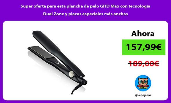 Super oferta para esta plancha de pelo GHD Max con tecnología Dual Zone y placas especiales más anchas