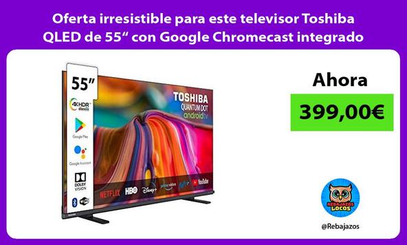 Oferta irresistible para este televisor Toshiba QLED de 55“ con Google Chromecast integrado