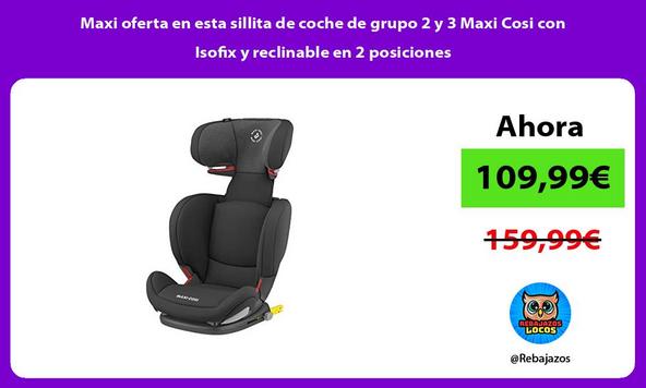 Maxi oferta en esta sillita de coche de grupo 2 y 3 Maxi Cosi con Isofix y reclinable en 2 posiciones